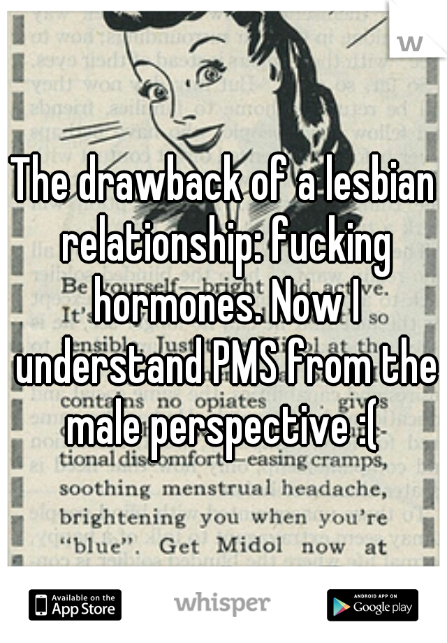The drawback of a lesbian relationship: fucking hormones. Now I understand PMS from the male perspective :( 