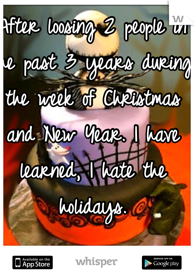 After loosing 2 people in the past 3 years during the week of Christmas and New Year. I have learned, I hate the holidays. 