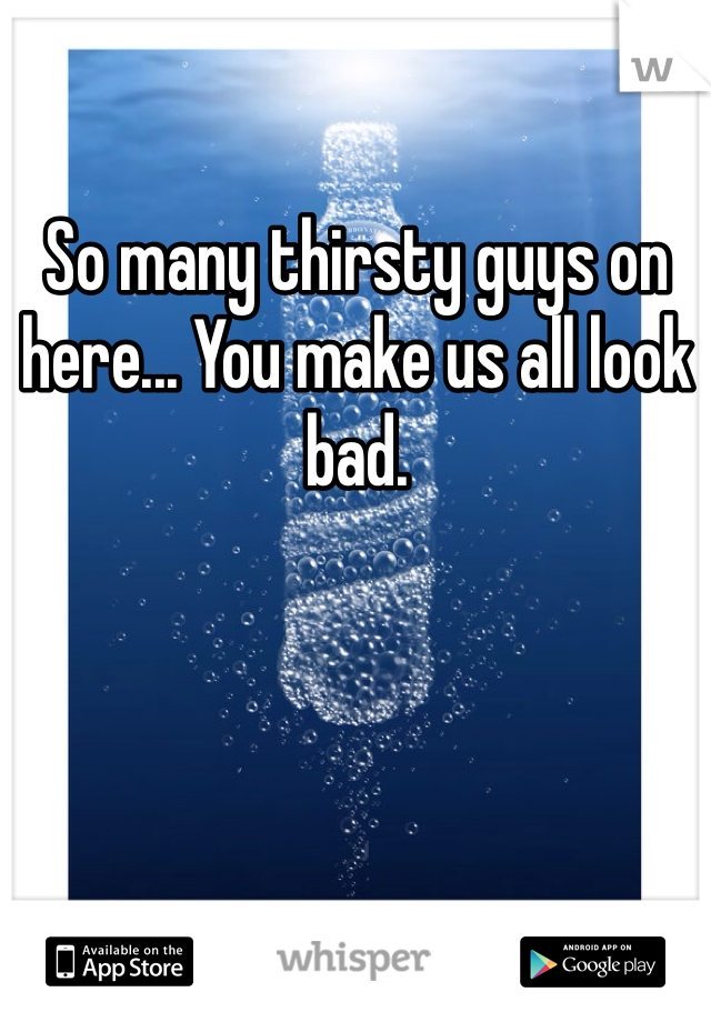 So many thirsty guys on here... You make us all look bad.