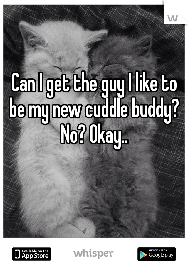 Can I get the guy I like to be my new cuddle buddy? No? Okay.. 