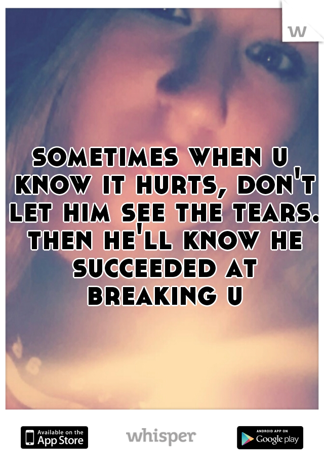 sometimes when u know it hurts, don't let him see the tears. then he'll know he succeeded at breaking u