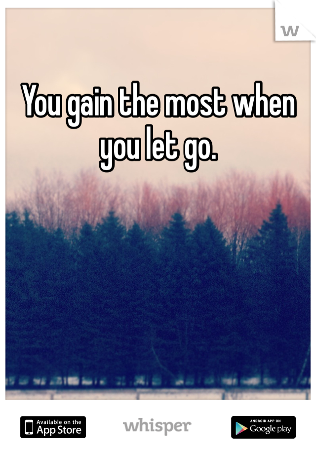 You gain the most when you let go. 