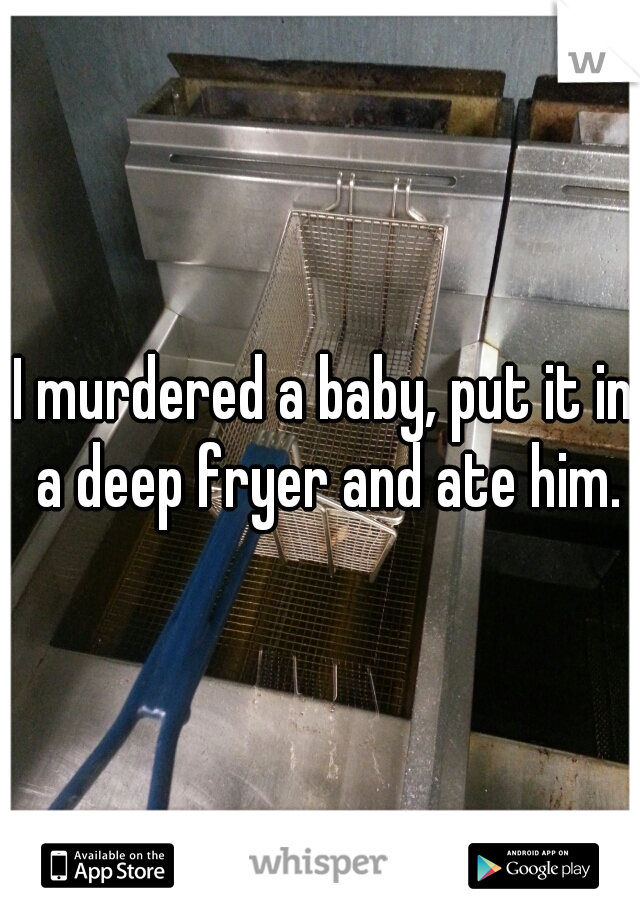 I murdered a baby, put it in a deep fryer and ate him.