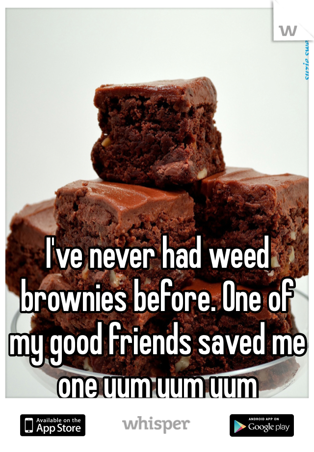I've never had weed brownies before. One of my good friends saved me one yum yum yum 