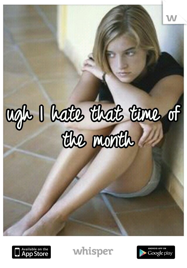 ugh I hate that time of the month