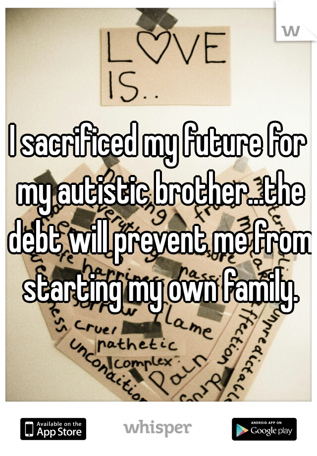 I sacrificed my future for my autistic brother...the debt will prevent me from starting my own family.