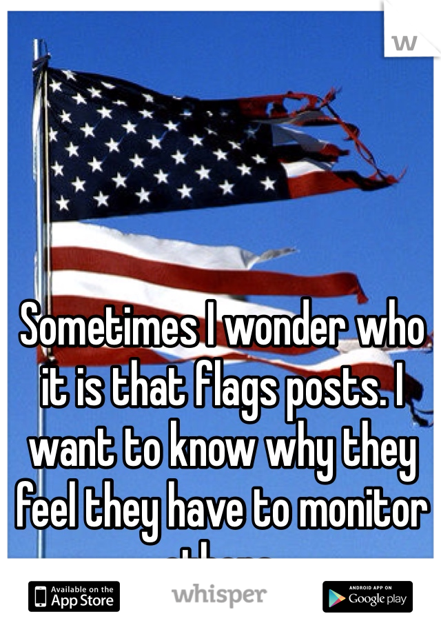 Sometimes I wonder who it is that flags posts. I want to know why they feel they have to monitor others.  