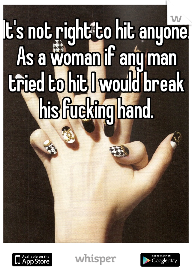 It's not right to hit anyone. As a woman if any man tried to hit I would break his fucking hand.