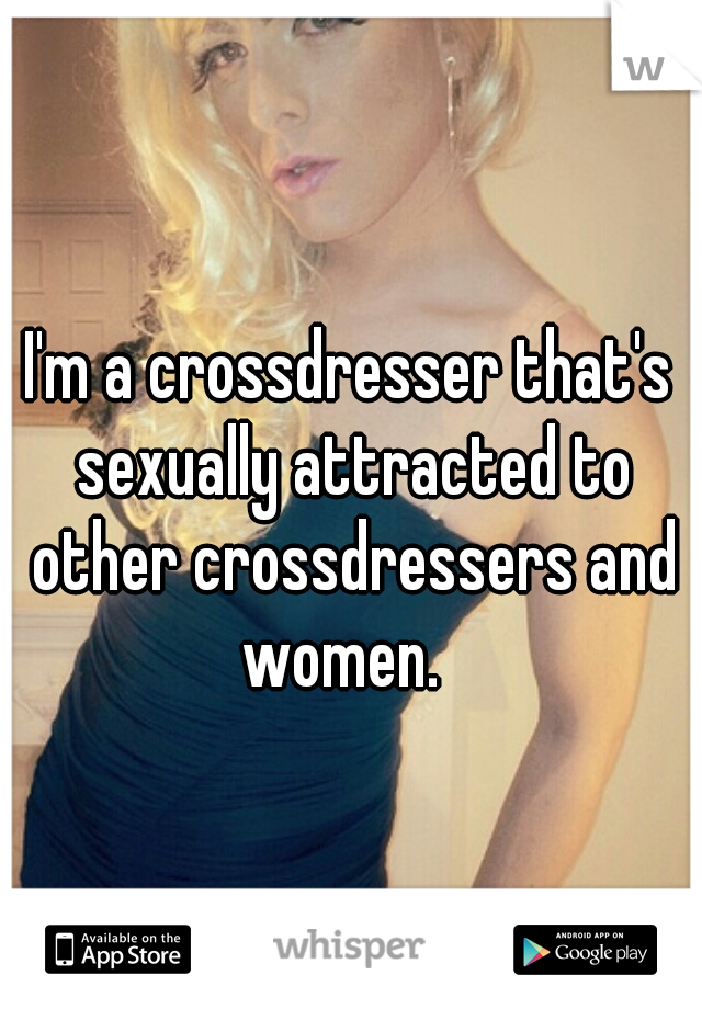 I'm a crossdresser that's sexually attracted to other crossdressers and women.  