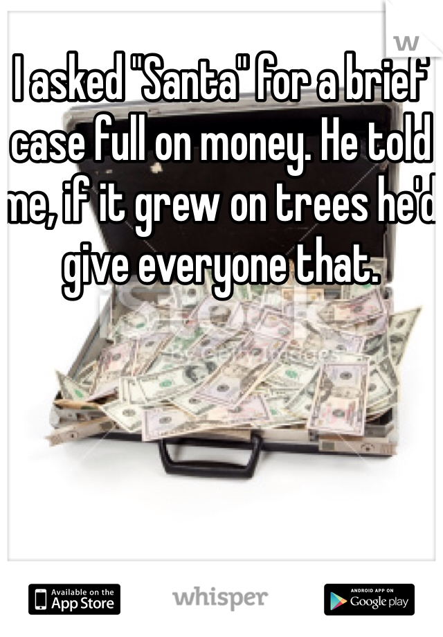 I asked "Santa" for a brief case full on money. He told me, if it grew on trees he'd give everyone that.