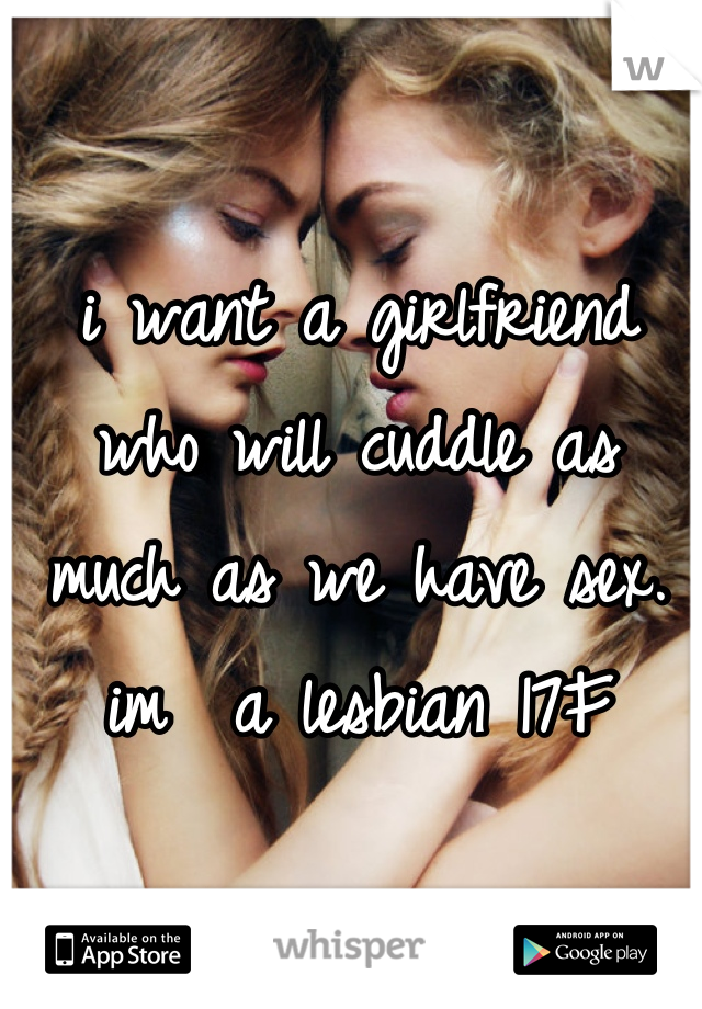 i want a girlfriend who will cuddle as much as we have sex. im  a lesbian 17F