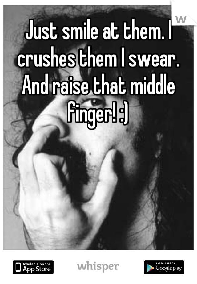 Just smile at them. I crushes them I swear. And raise that middle finger! :)