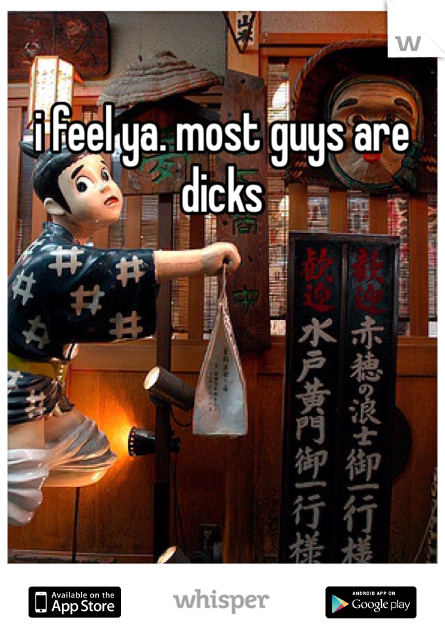i feel ya. most guys are dicks