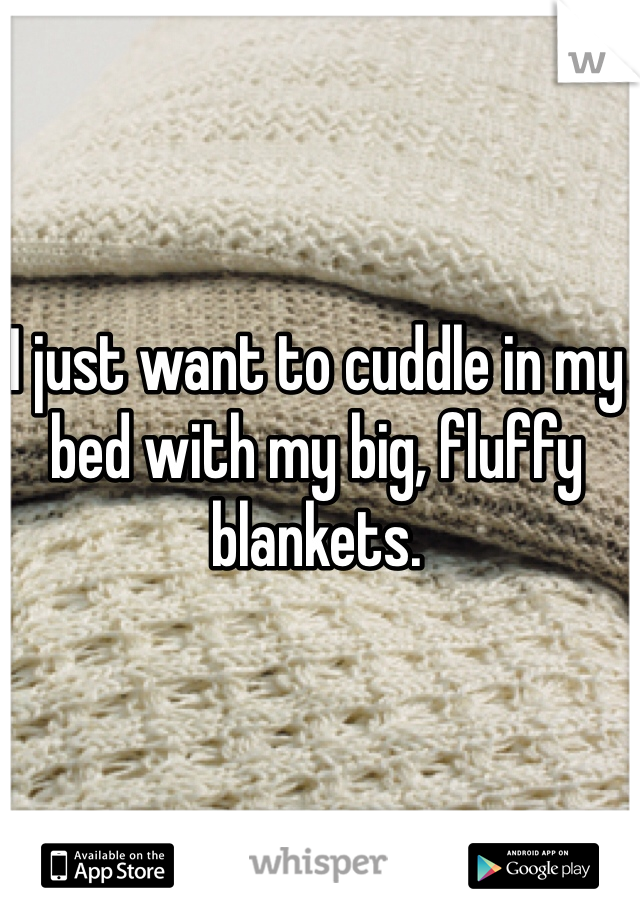 I just want to cuddle in my bed with my big, fluffy blankets. 