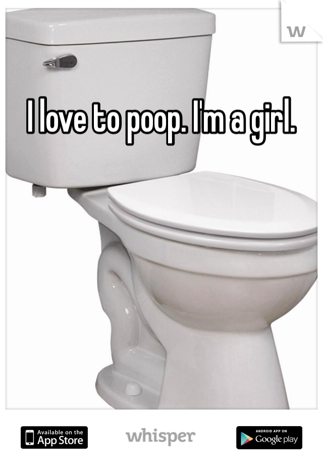 I love to poop. I'm a girl. 