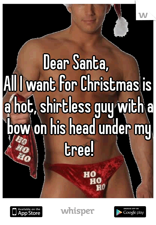 Dear Santa, 
All I want for Christmas is a hot, shirtless guy with a bow on his head under my tree!