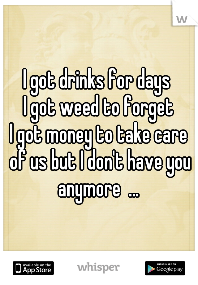 I got drinks for days 
I got weed to forget
I got money to take care of us but I don't have you anymore  ... 
