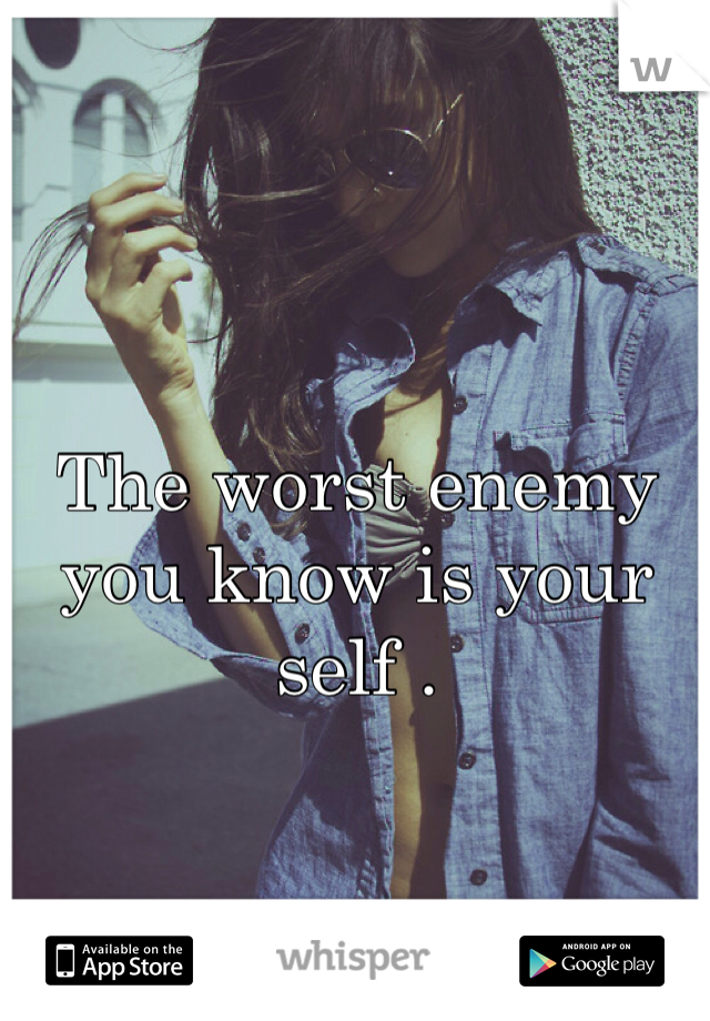 The worst enemy you know is your self .
