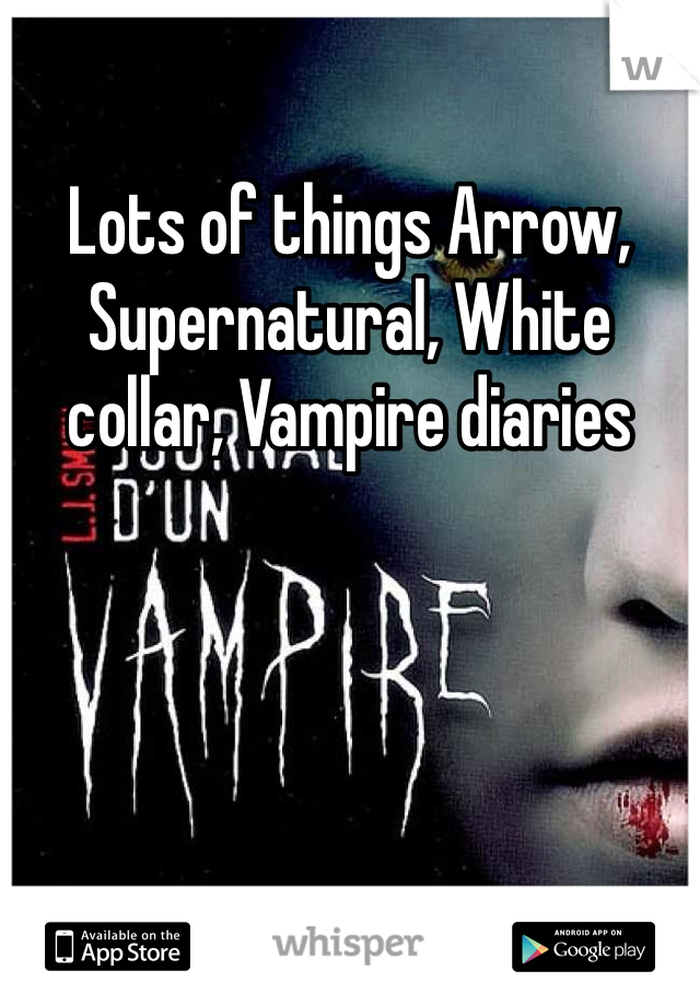 Lots of things Arrow, Supernatural, White collar, Vampire diaries