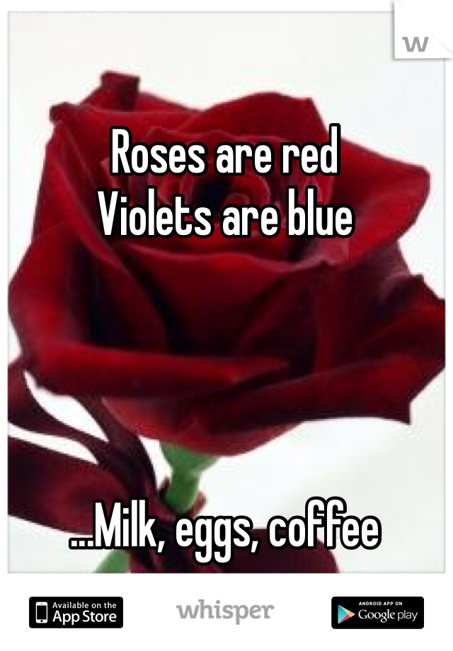 Roses are red
Violets are blue




...Milk, eggs, coffee