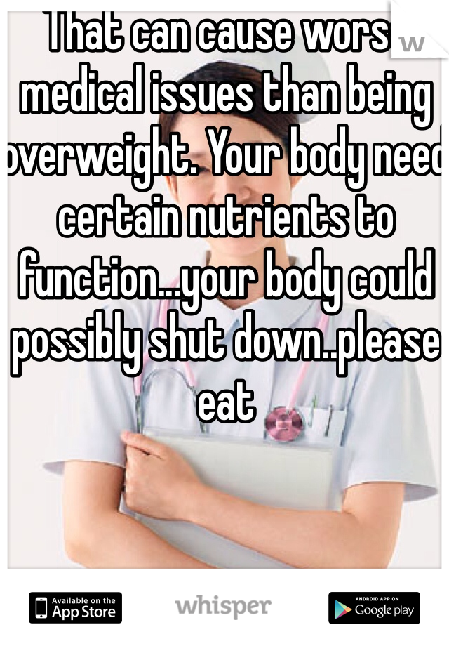That can cause worse medical issues than being overweight. Your body need certain nutrients to function...your body could possibly shut down..please eat
