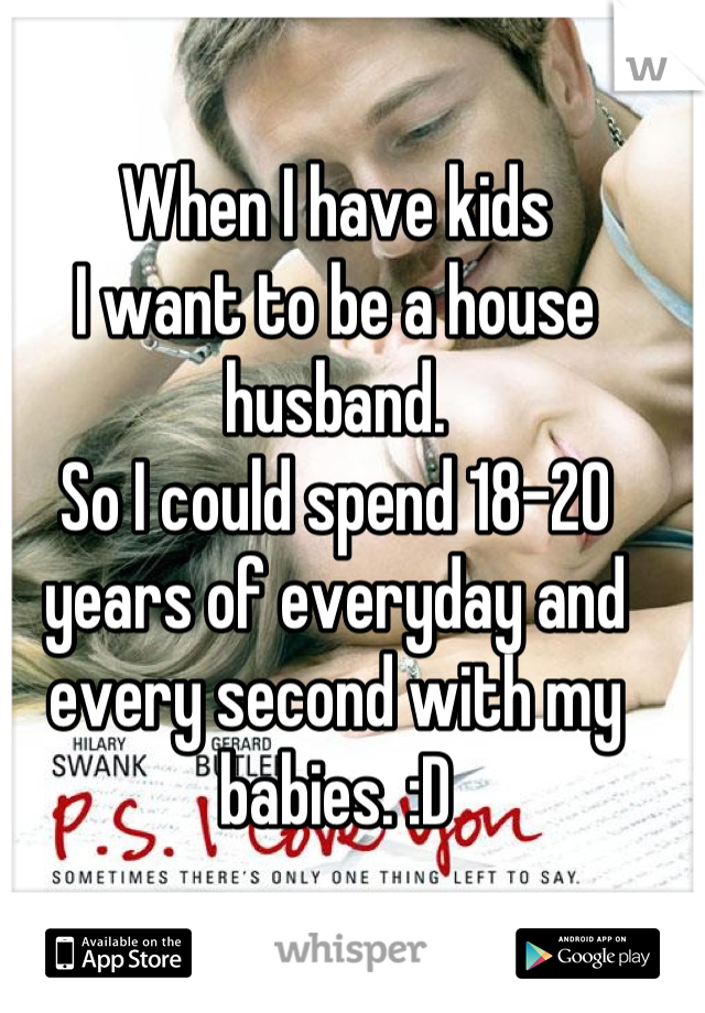 When I have kids
I want to be a house husband. 
So I could spend 18-20 years of everyday and every second with my babies. :D