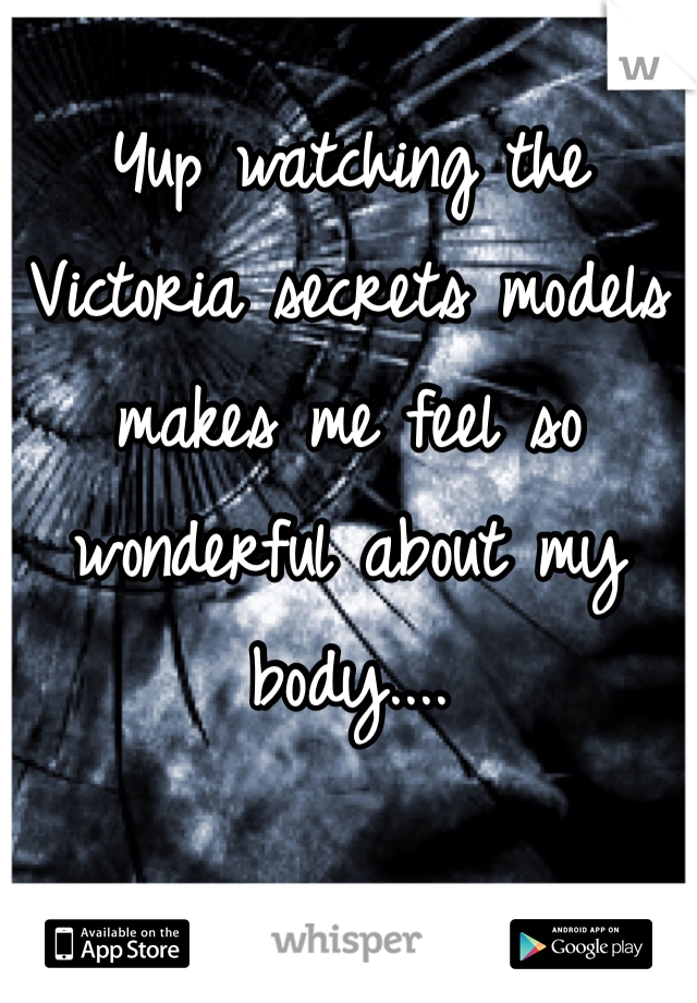 Yup watching the Victoria secrets models makes me feel so wonderful about my body.... 