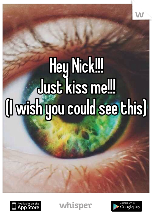 Hey Nick!!!
Just kiss me!!! 
(I wish you could see this) 