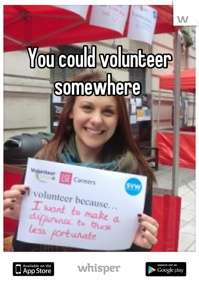 You could volunteer somewhere 