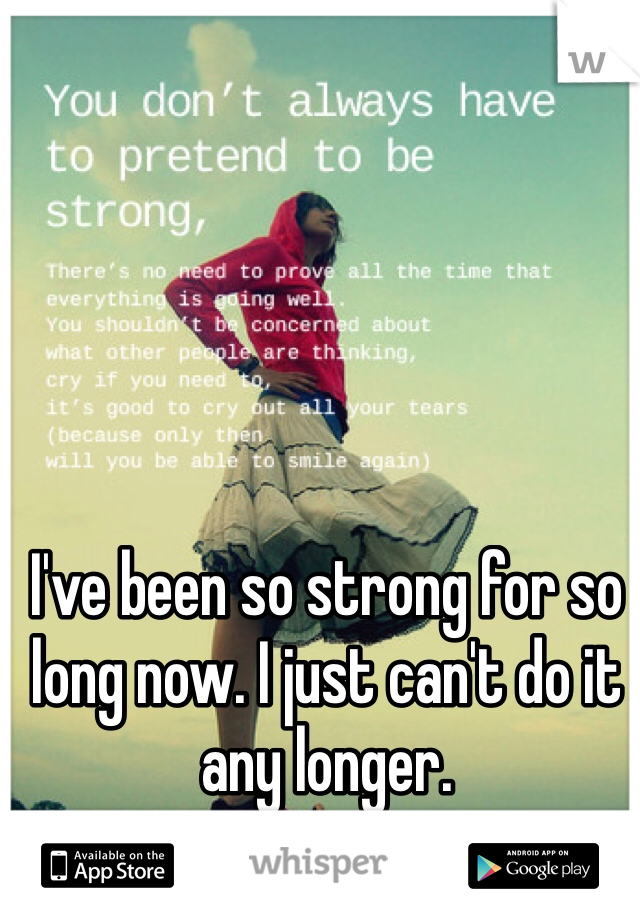 I've been so strong for so long now. I just can't do it any longer. 
