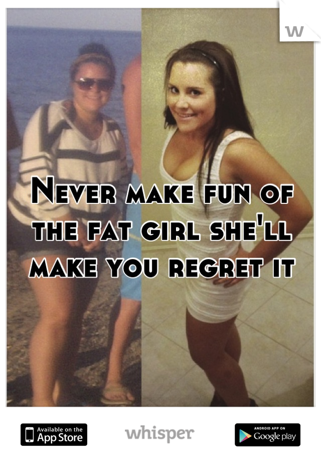Never make fun of the fat girl she'll make you regret it
