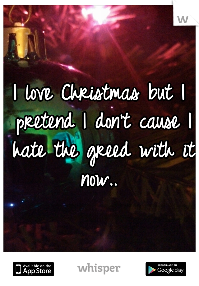 I love Christmas but I pretend I don't cause I hate the greed with it now.. 