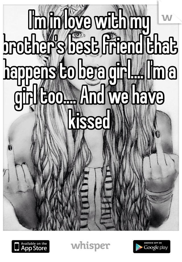 I'm in love with my brother's best friend that happens to be a girl.... I'm a girl too.... And we have kissed