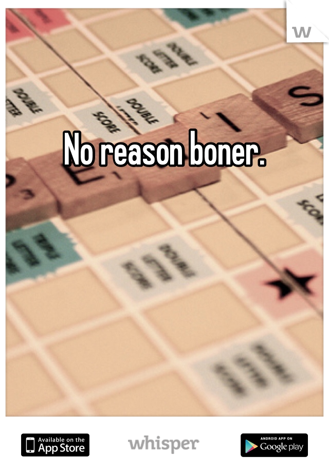 No reason boner. 