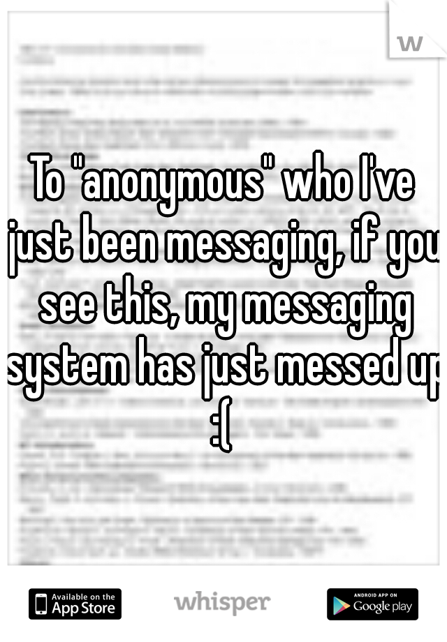 To "anonymous" who I've just been messaging, if you see this, my messaging system has just messed up :( 