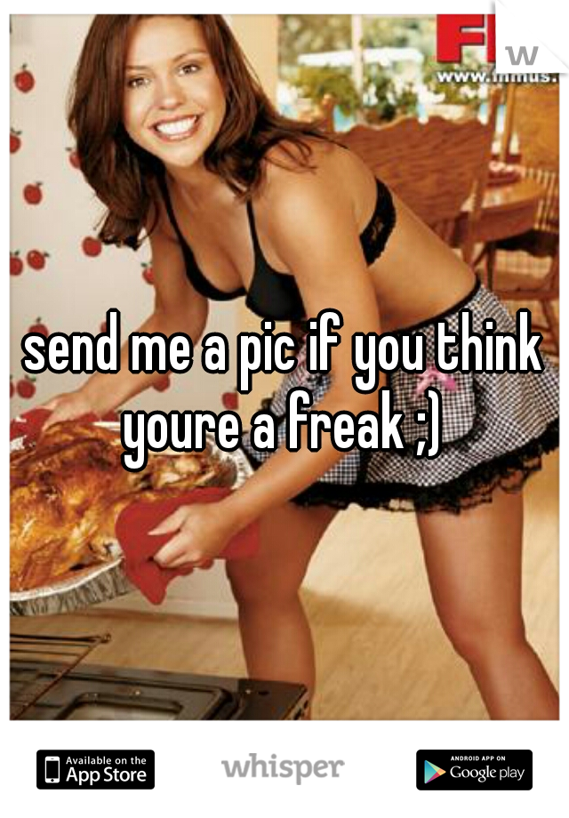send me a pic if you think youre a freak ;) 