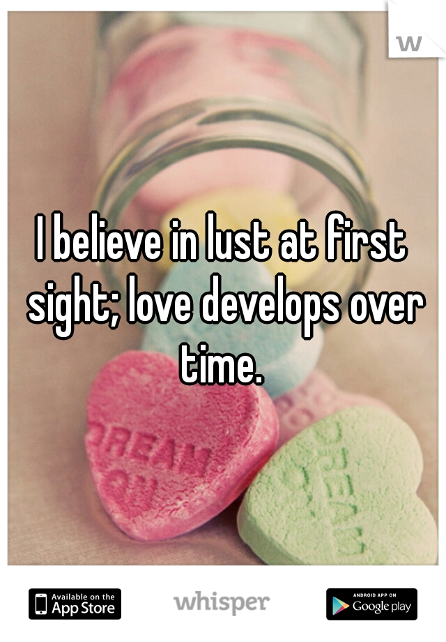 I believe in lust at first sight; love develops over time. 