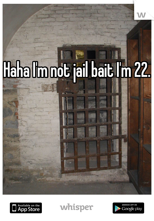 Haha I'm not jail bait I'm 22.