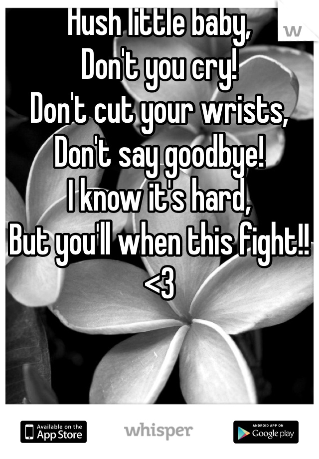 Hush little baby,
Don't you cry!
Don't cut your wrists,
Don't say goodbye!
I know it's hard,
But you'll when this fight!!
<3