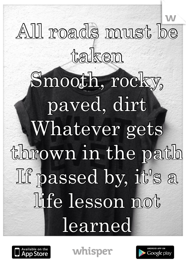 All roads must be taken
Smooth, rocky, paved, dirt
Whatever gets thrown in the path
If passed by, it's a life lesson not learned 