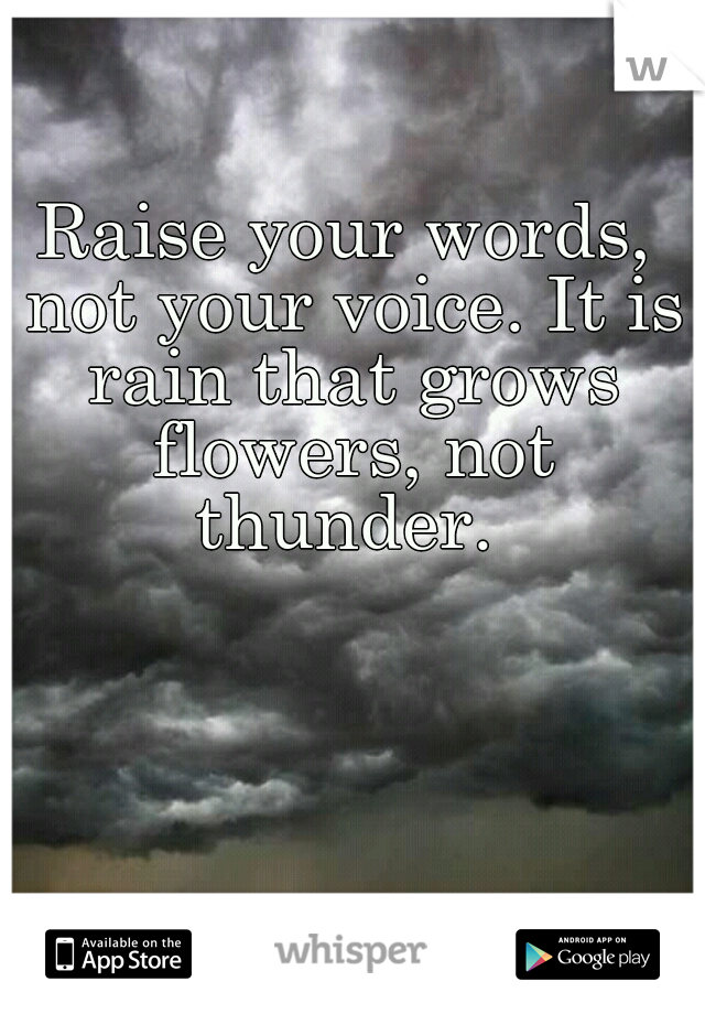 Raise your words, not your voice. It is rain that grows flowers, not thunder. 