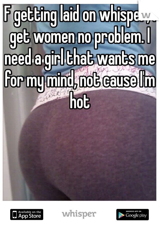 F getting laid on whisper, I get women no problem. I need a girl that wants me for my mind, not cause I'm hot
