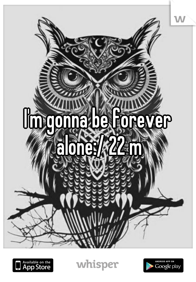 I'm gonna be forever alone:/ 22 m