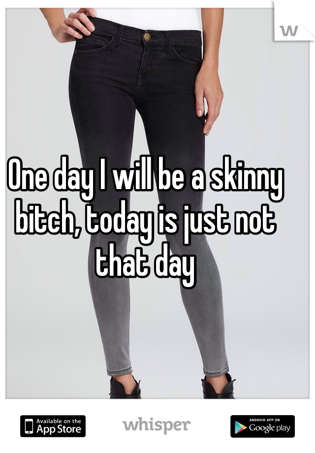 One day I will be a skinny bitch, today is just not that day 