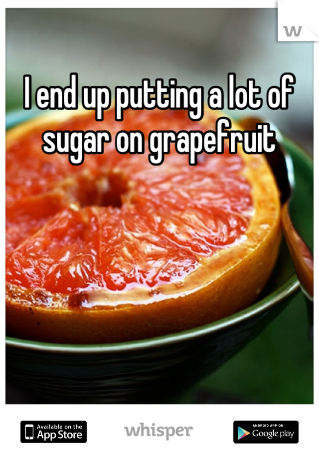 I end up putting a lot of sugar on grapefruit