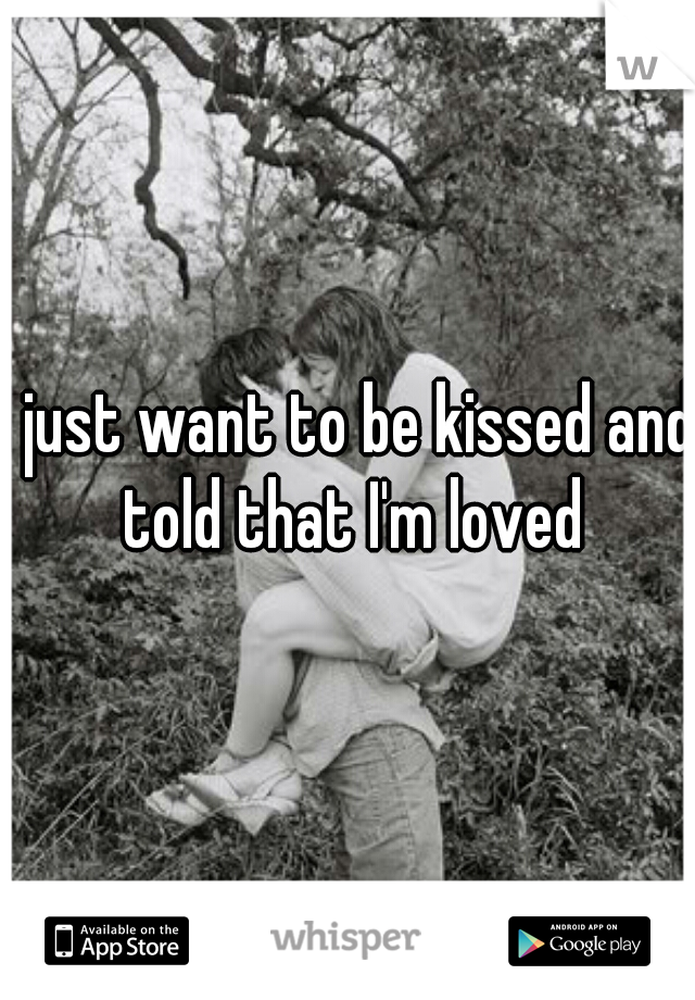 I just want to be kissed and told that I'm loved