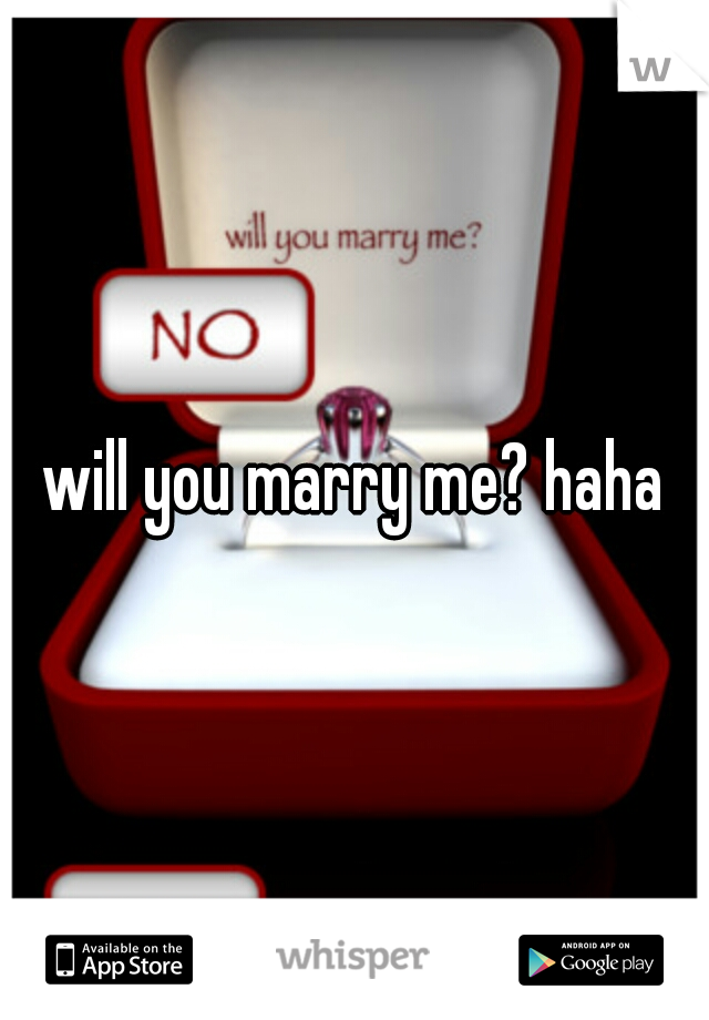 will you marry me? haha