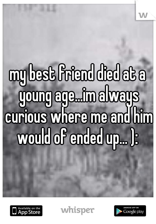 my best friend died at a young age...im always curious where me and him would of ended up... ): 