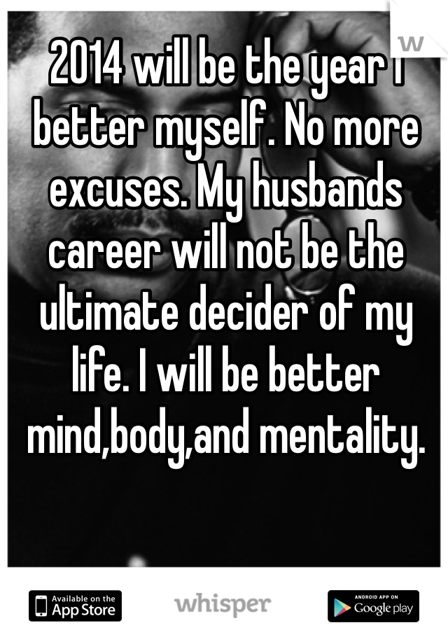 2014 will be the year I better myself. No more excuses. My husbands career will not be the ultimate decider of my life. I will be better mind,body,and mentality.