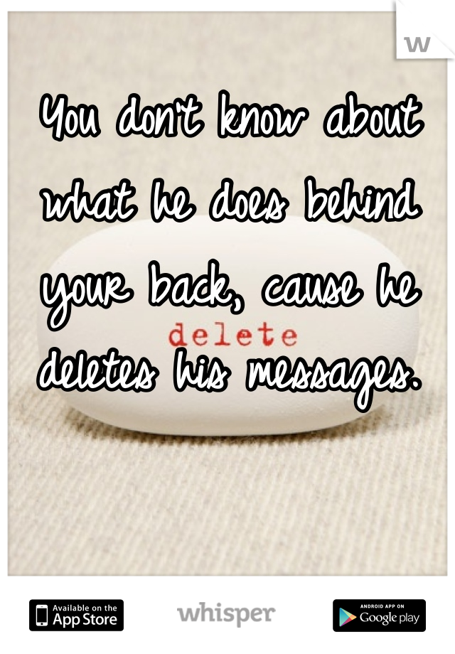 You don't know about what he does behind your back, cause he deletes his messages. 
